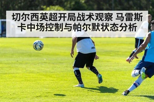 切尔西英超开局战术观察 马雷斯卡中场控制与帕尔默状态分析 - bandao